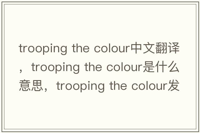 trooping the colour中文翻譯，trooping the colour是什么意思，trooping the colour發(fā)音、用法及例句