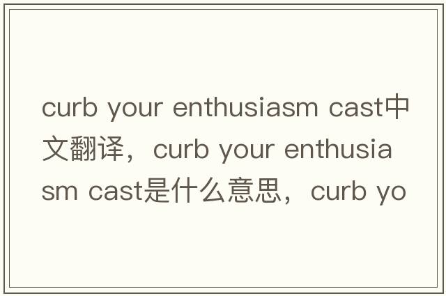 curb your enthusiasm cast中文翻譯，curb your enthusiasm cast是什么意思，curb your enthusiasm cast發(fā)音、用法及例句