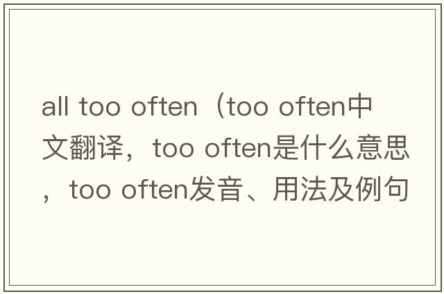 all too often（too often中文翻譯，too often是什么意思，too often發(fā)音、用法及例句）