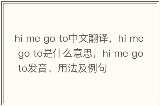 hi me go to中文翻譯，hi me go to是什么意思，hi me go to發(fā)音、用法及例句