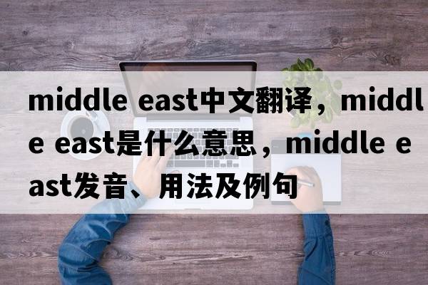 middle east中文翻譯，middle east是什么意思，middle east發(fā)音、用法及例句