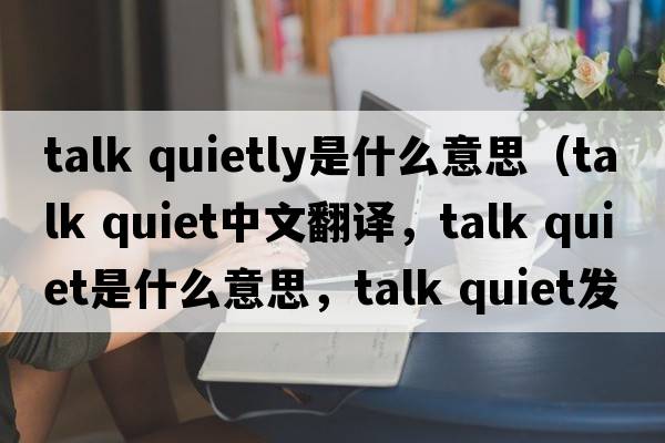 talk quietly是什么意思（talk quiet中文翻譯，talk quiet是什么意思，talk quiet發(fā)音、用法及例句）