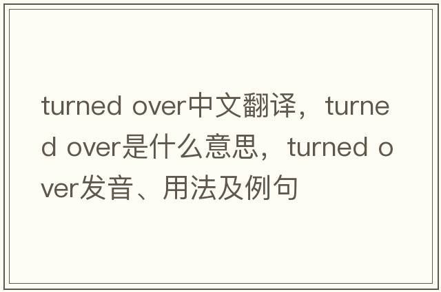 turned over中文翻譯，turned over是什么意思，turned over發(fā)音、用法及例句