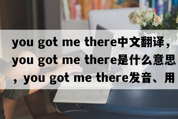 you got me there中文翻譯，you got me there是什么意思，you got me there發(fā)音、用法及例句