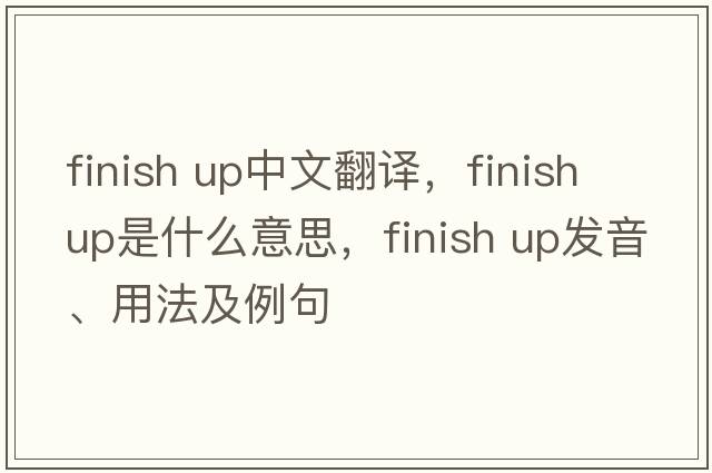 finish up中文翻譯，finish up是什么意思，finish up發(fā)音、用法及例句