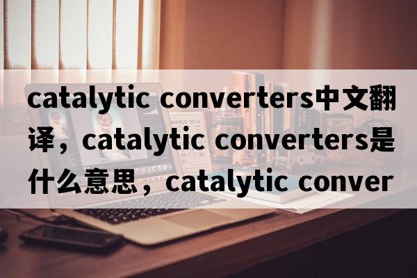 catalytic converters中文翻譯，catalytic converters是什么意思，catalytic converters發(fā)音、用法及例句