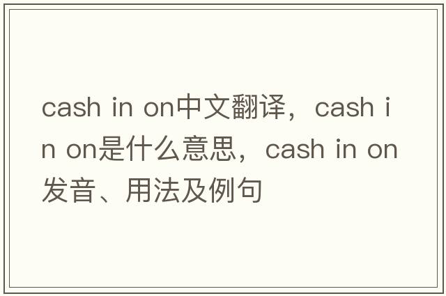 cash in on中文翻譯，cash in on是什么意思，cash in on發(fā)音、用法及例句