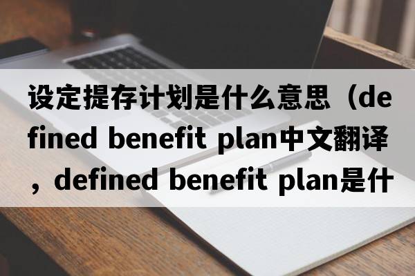 設(shè)定提存計(jì)劃是什么意思（defined benefit plan中文翻譯，defined benefit plan是什么意思，defined benefit plan發(fā)音、用法及例句）