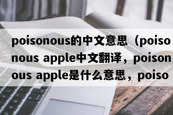 poisonous的中文意思（poisonous apple中文翻譯，poisonous apple是什么意思，poisonous apple發(fā)音、用法及例句）