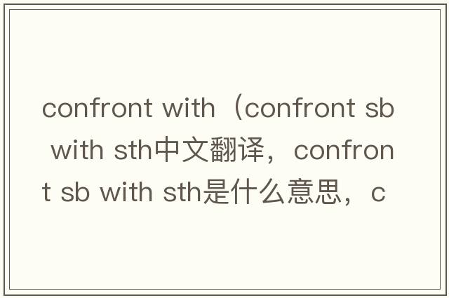 confront with（confront sb with sth中文翻譯，confront sb with sth是什么意思，confront sb with sth發(fā)音、用法及例句）