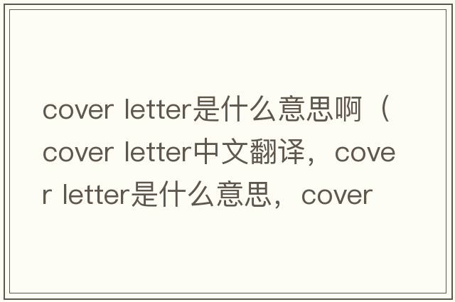 cover letter是什么意思啊（cover letter中文翻譯，cover letter是什么意思，cover letter發(fā)音、用法及例句）