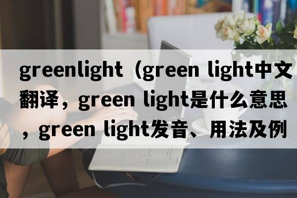 greenlight（green light中文翻譯，green light是什么意思，green light發(fā)音、用法及例句）