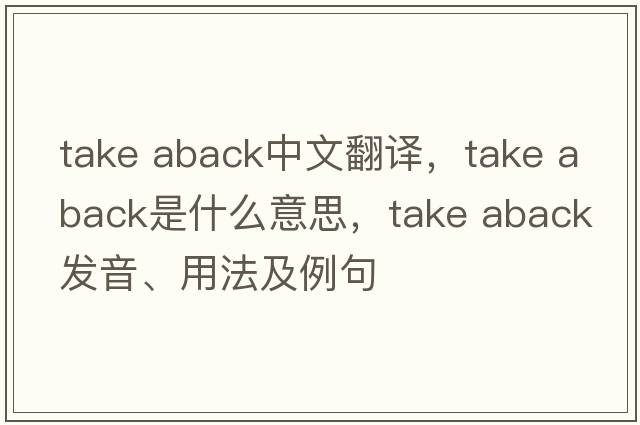 take aback中文翻譯，take aback是什么意思，take aback發(fā)音、用法及例句
