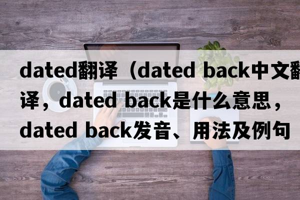 dated翻譯（dated back中文翻譯，dated back是什么意思，dated back發(fā)音、用法及例句）