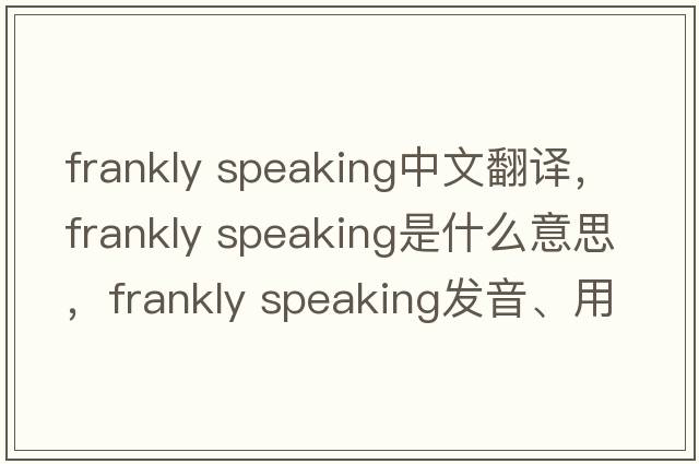 frankly speaking中文翻譯，frankly speaking是什么意思，frankly speaking發(fā)音、用法及例句