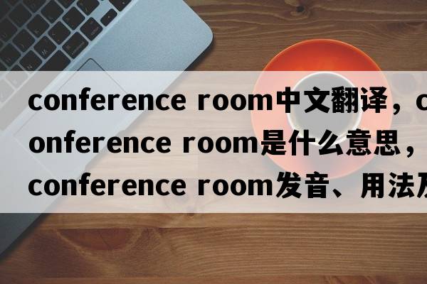 conference room中文翻譯，conference room是什么意思，conference room發(fā)音、用法及例句