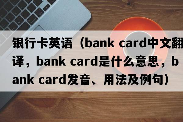 銀行卡英語(yǔ)（bank card中文翻譯，bank card是什么意思，bank card發(fā)音、用法及例句）