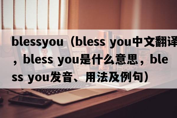 blessyou（bless you中文翻譯，bless you是什么意思，bless you發(fā)音、用法及例句）