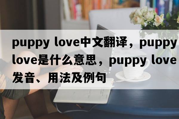 puppy love中文翻譯，puppy love是什么意思，puppy love發(fā)音、用法及例句