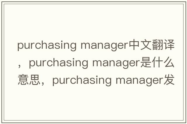 purchasing manager中文翻譯，purchasing manager是什么意思，purchasing manager發(fā)音、用法及例句