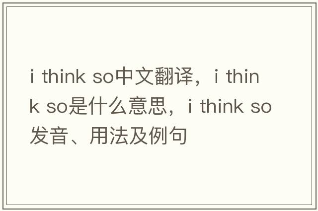 I think so中文翻譯，I think so是什么意思，I think so發(fā)音、用法及例句