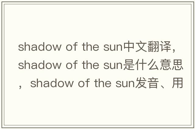 shadow of the sun中文翻譯，shadow of the sun是什么意思，shadow of the sun發(fā)音、用法及例句