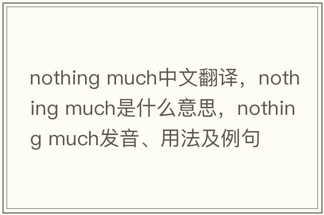 nothing much中文翻譯，nothing much是什么意思，nothing much發(fā)音、用法及例句