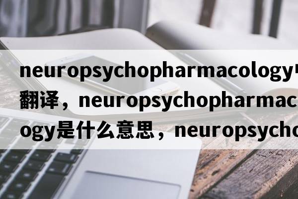 neuropsychopharmacology中文翻譯，neuropsychopharmacology是什么意思，neuropsychopharmacology發(fā)音、用法及例句