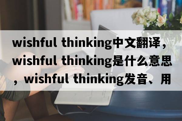 wishful thinking中文翻譯，wishful thinking是什么意思，wishful thinking發(fā)音、用法及例句