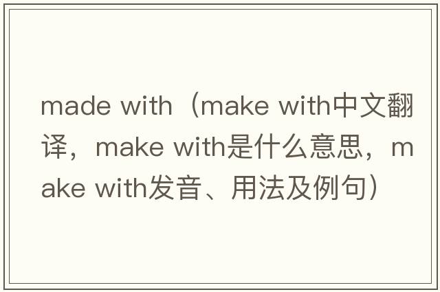 made with（make with中文翻譯，make with是什么意思，make with發(fā)音、用法及例句）