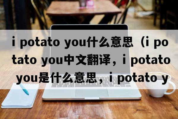 i potato you什么意思（I potato you中文翻譯，I potato you是什么意思，I potato you發(fā)音、用法及例句）
