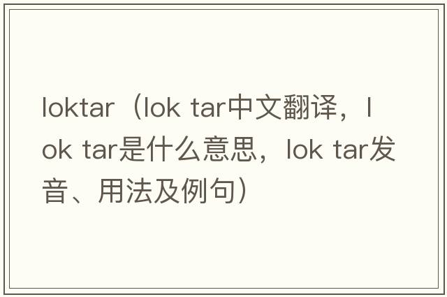 loktar（lok tar中文翻譯，lok tar是什么意思，lok tar發(fā)音、用法及例句）