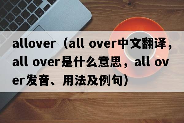 allover（all over中文翻譯，all over是什么意思，all over發(fā)音、用法及例句）