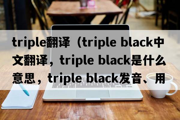 triple翻譯（triple black中文翻譯，triple black是什么意思，triple black發(fā)音、用法及例句）