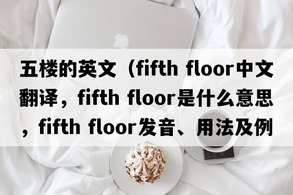 五樓的英文（fifth floor中文翻譯，fifth floor是什么意思，fifth floor發(fā)音、用法及例句）