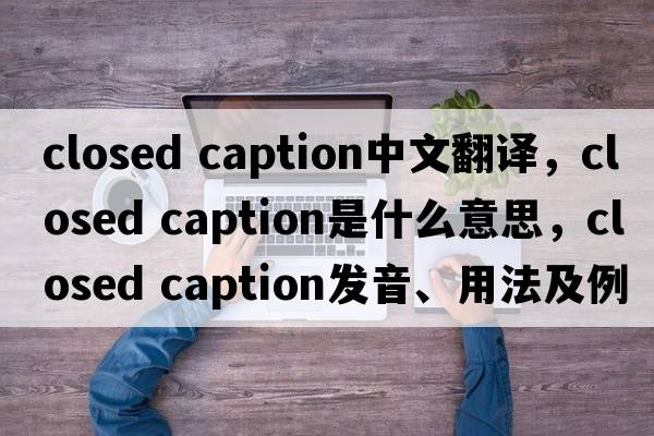 closed caption中文翻譯，closed caption是什么意思，closed caption發(fā)音、用法及例句
