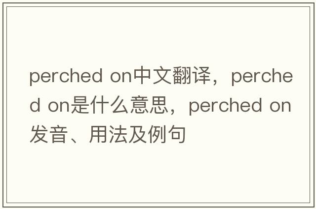perched on中文翻譯，perched on是什么意思，perched on發(fā)音、用法及例句