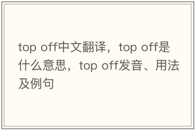 top off中文翻譯，top off是什么意思，top off發(fā)音、用法及例句