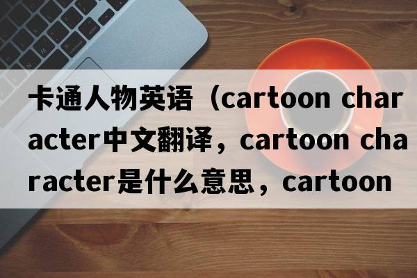 卡通人物英語（cartoon character中文翻譯，cartoon character是什么意思，cartoon character發(fā)音、用法及例句）
