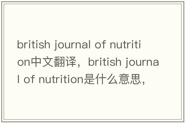 british journal of nutrition中文翻譯，british journal of nutrition是什么意思，british journal of nutrition發(fā)音、用法