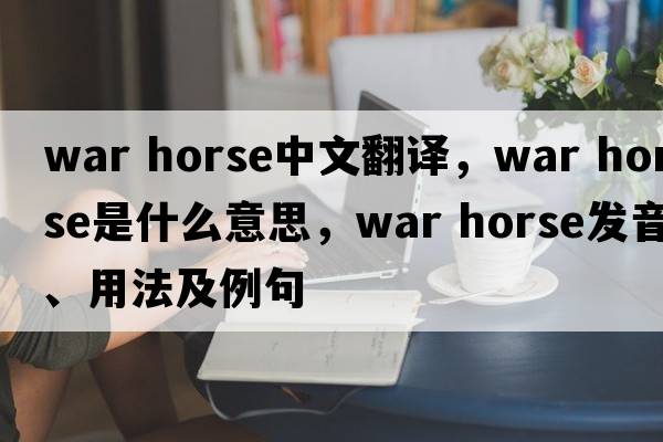war horse中文翻譯，war horse是什么意思，war horse發(fā)音、用法及例句