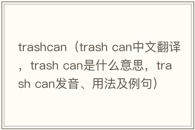 trashcan（trash can中文翻譯，trash can是什么意思，trash can發(fā)音、用法及例句）