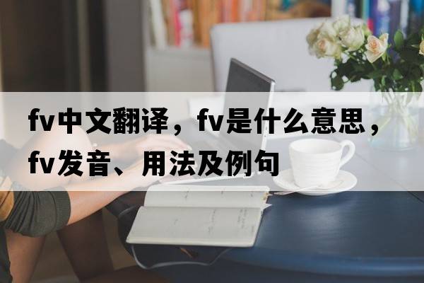 fv中文翻譯，fv是什么意思，fv發(fā)音、用法及例句