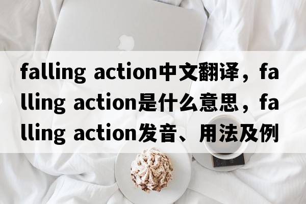 falling action中文翻譯，falling action是什么意思，falling action發(fā)音、用法及例句