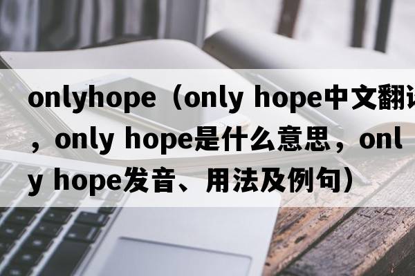 onlyhope（only hope中文翻譯，only hope是什么意思，only hope發(fā)音、用法及例句）