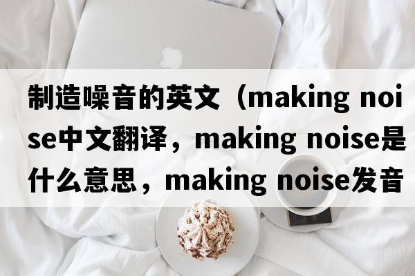 制造噪音的英文（making noise中文翻譯，making noise是什么意思，making noise發(fā)音、用法及例句）