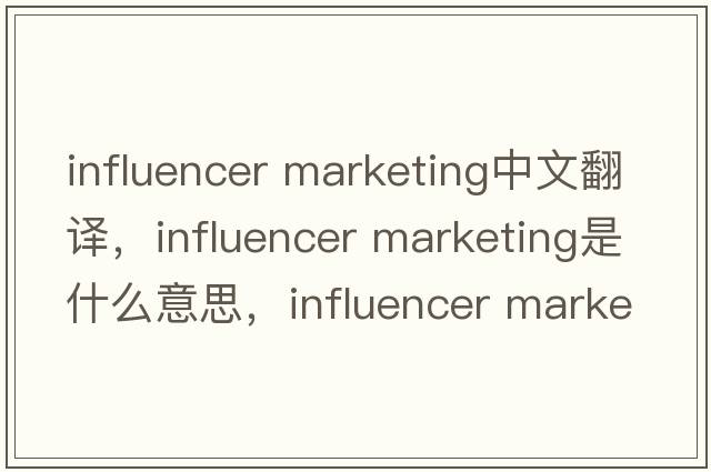 influencer marketing中文翻譯，influencer marketing是什么意思，influencer marketing發(fā)音、用法及例句