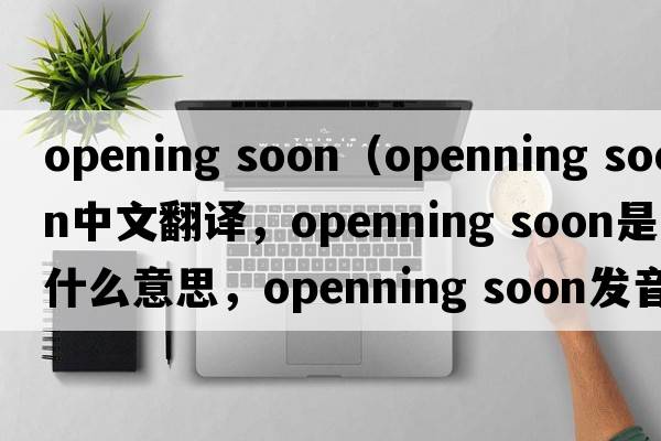 opening soon（openning soon中文翻譯，openning soon是什么意思，openning soon發(fā)音、用法及例句）