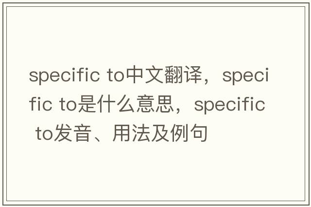 specific to中文翻譯，specific to是什么意思，specific to發(fā)音、用法及例句