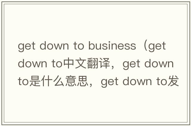 get down to business（get down to中文翻譯，get down to是什么意思，get down to發(fā)音、用法及例句）